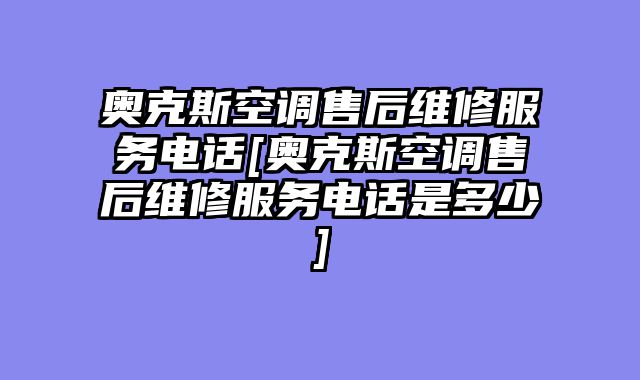 奥克斯空调售后维修服务电话[奥克斯空调售后维修服务电话是多少]