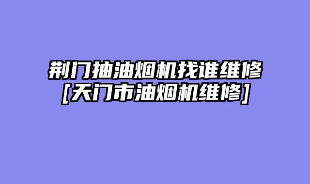 荆门抽油烟机找谁维修[天门市油烟机维修]