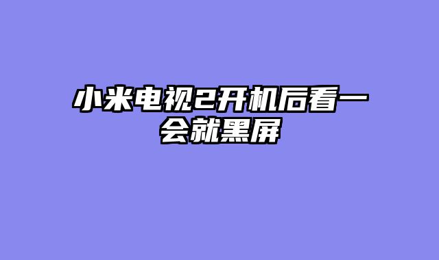 小米电视2开机后看一会就黑屏