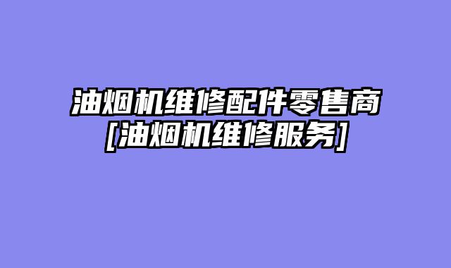 油烟机维修配件零售商[油烟机维修服务]