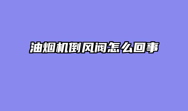 油烟机倒风阀怎么回事