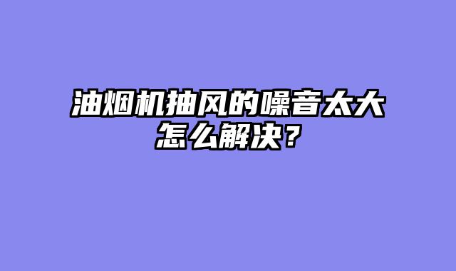 油烟机抽风的噪音太大怎么解决？
