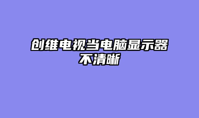 创维电视当电脑显示器不清晰