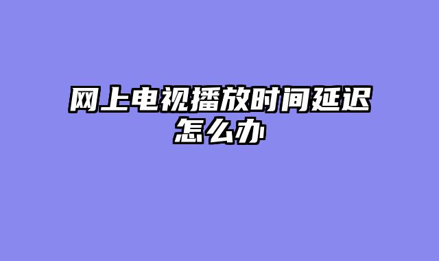 网上电视播放时间延迟怎么办