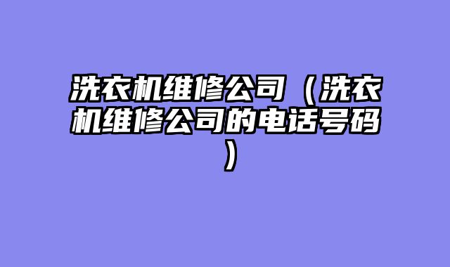 洗衣机维修公司（洗衣机维修公司的电话号码）