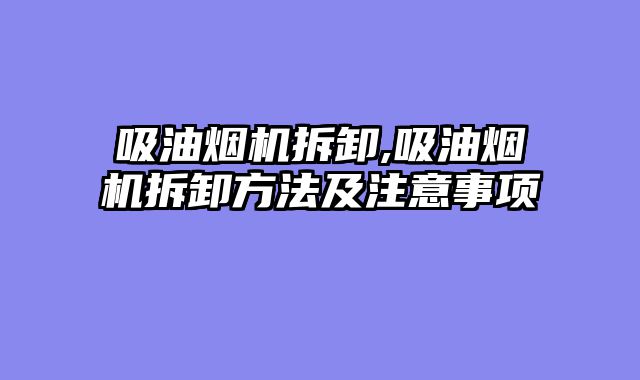 吸油烟机拆卸,吸油烟机拆卸方法及注意事项