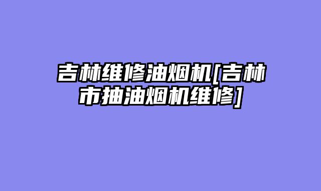 吉林维修油烟机[吉林市抽油烟机维修]
