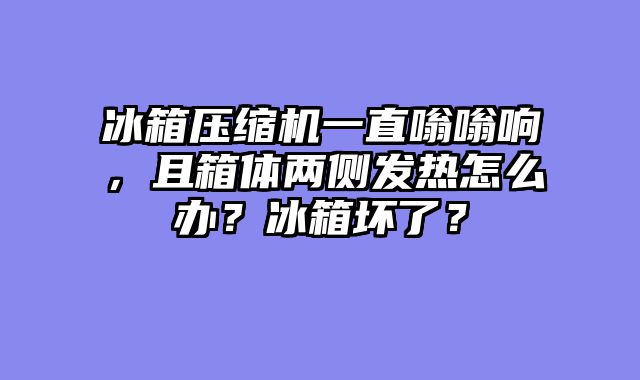 冰箱压缩机一直嗡嗡响，且箱体两侧发热怎么办？冰箱坏了？