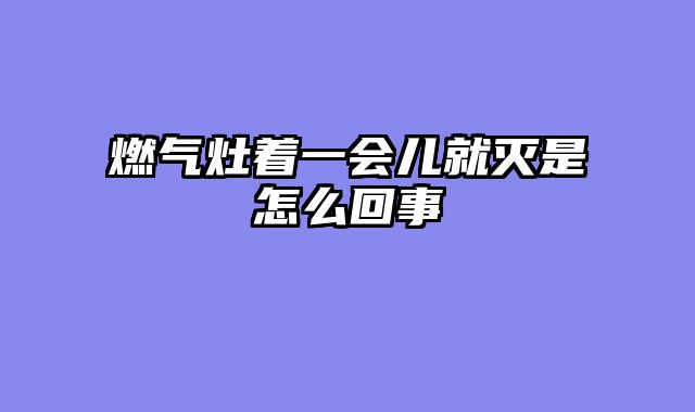 燃气灶着一会儿就灭是怎么回事