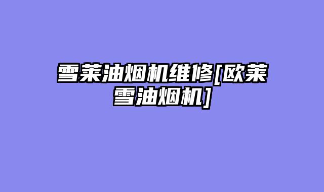 雪莱油烟机维修[欧莱雪油烟机]