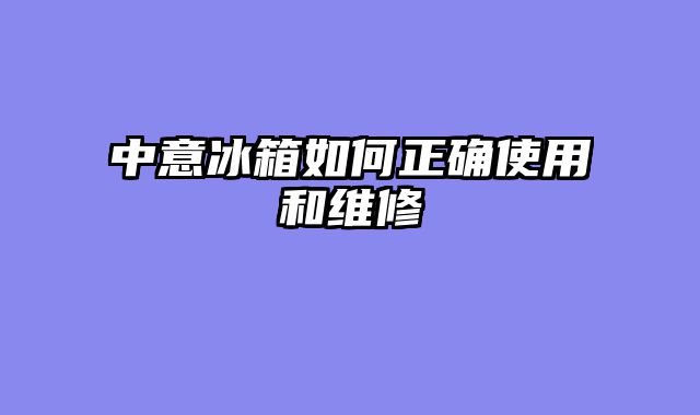 中意冰箱如何正确使用和维修