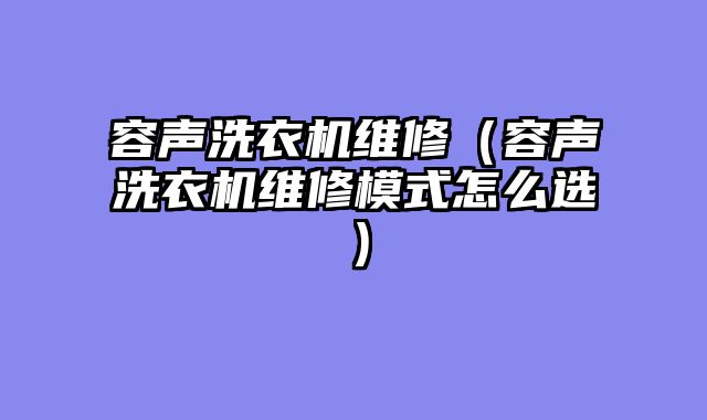 容声洗衣机维修（容声洗衣机维修模式怎么选）
