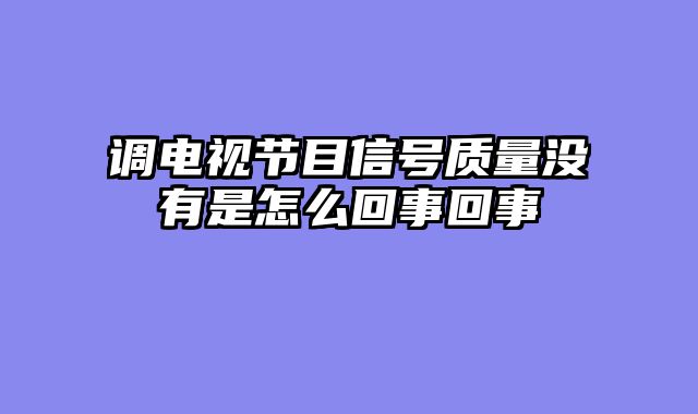调电视节目信号质量没有是怎么回事回事