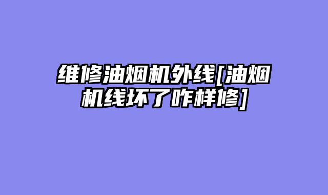 维修油烟机外线[油烟机线坏了咋样修]