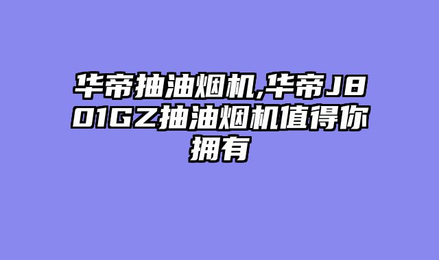 华帝抽油烟机,华帝J801GZ抽油烟机值得你拥有