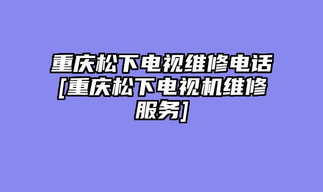 重庆松下电视维修电话[重庆松下电视机维修服务]
