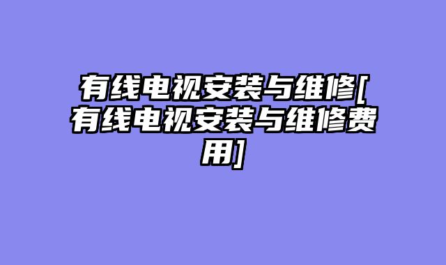 有线电视安装与维修[有线电视安装与维修费用]