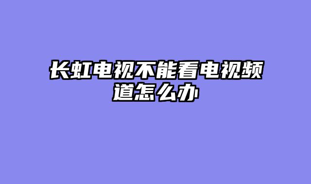 长虹电视不能看电视频道怎么办