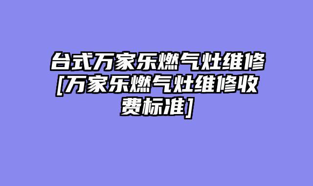 台式万家乐燃气灶维修[万家乐燃气灶维修收费标准]