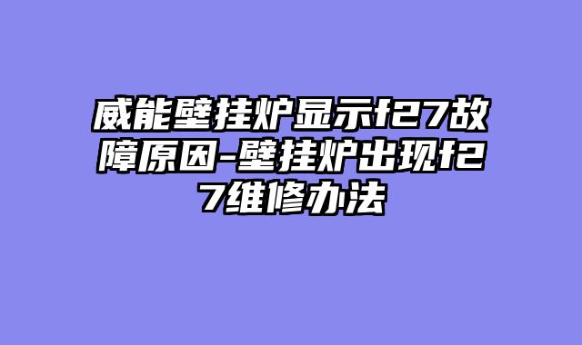 威能壁挂炉显示f27故障原因-壁挂炉出现f27维修办法