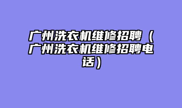 广州洗衣机维修招聘（广州洗衣机维修招聘电话）