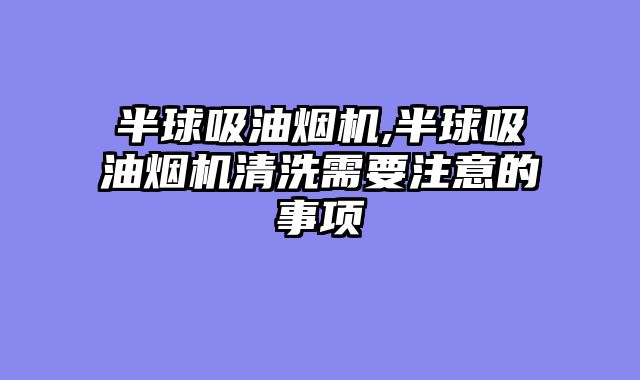 半球吸油烟机,半球吸油烟机清洗需要注意的事项