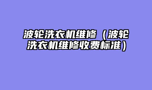 波轮洗衣机维修（波轮洗衣机维修收费标准）