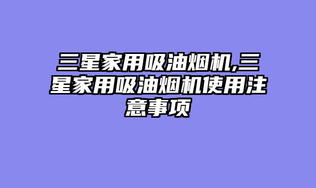 三星家用吸油烟机,三星家用吸油烟机使用注意事项