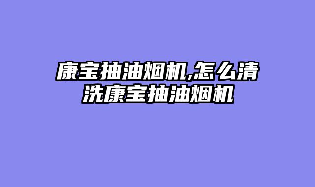 康宝抽油烟机,怎么清洗康宝抽油烟机