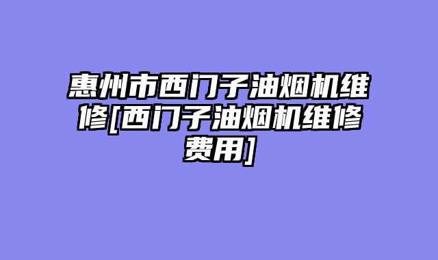 惠州市西门子油烟机维修[西门子油烟机维修费用]