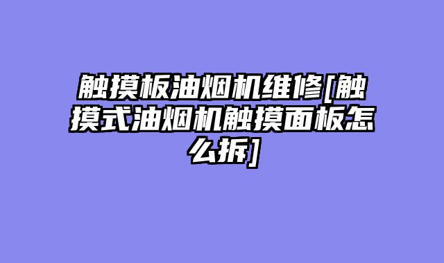 触摸板油烟机维修[触摸式油烟机触摸面板怎么拆]