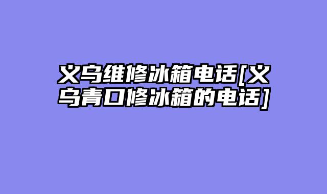 义乌维修冰箱电话[义乌青口修冰箱的电话]
