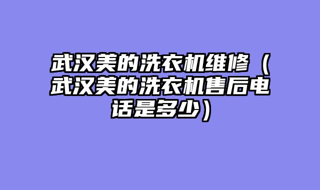 武汉美的洗衣机维修（武汉美的洗衣机售后电话是多少）