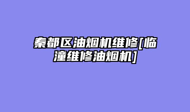 秦都区油烟机维修[临潼维修油烟机]