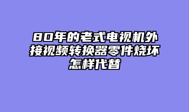 8O年的老式电视机外接视频转换器零件烧坏怎样代替