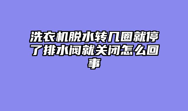 洗衣机脱水转几圈就停了排水阀就关闭怎么回事
