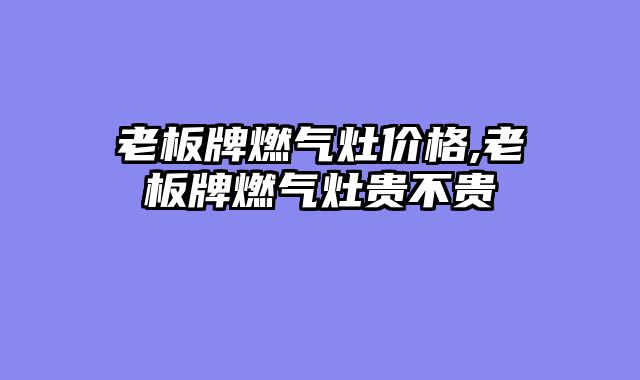 老板牌燃气灶价格,老板牌燃气灶贵不贵