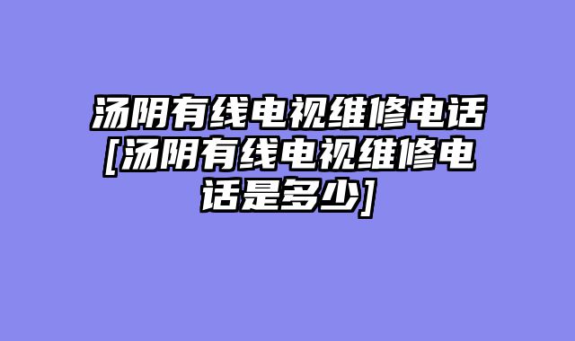 汤阴有线电视维修电话[汤阴有线电视维修电话是多少]
