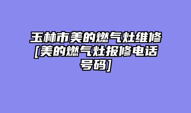 玉林市美的燃气灶维修[美的燃气灶报修电话号码]