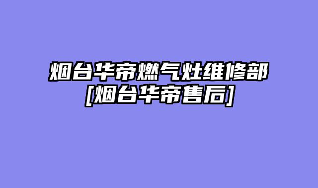 烟台华帝燃气灶维修部[烟台华帝售后]