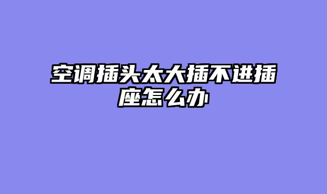 空调插头太大插不进插座怎么办