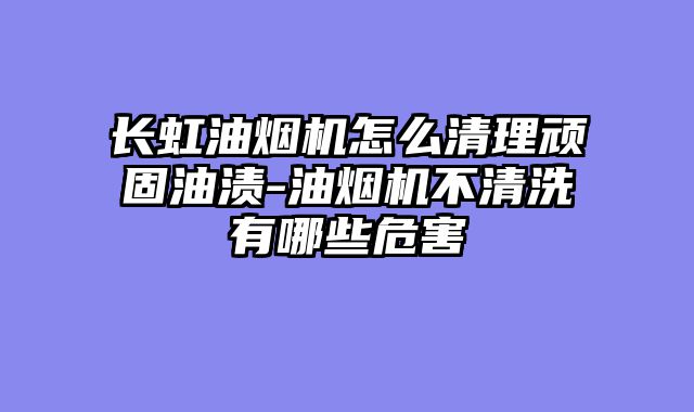 长虹油烟机怎么清理顽固油渍-油烟机不清洗有哪些危害