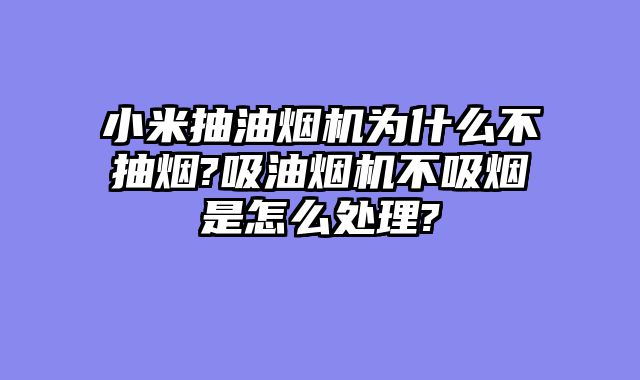 小米抽油烟机为什么不抽烟?吸油烟机不吸烟是怎么处理?