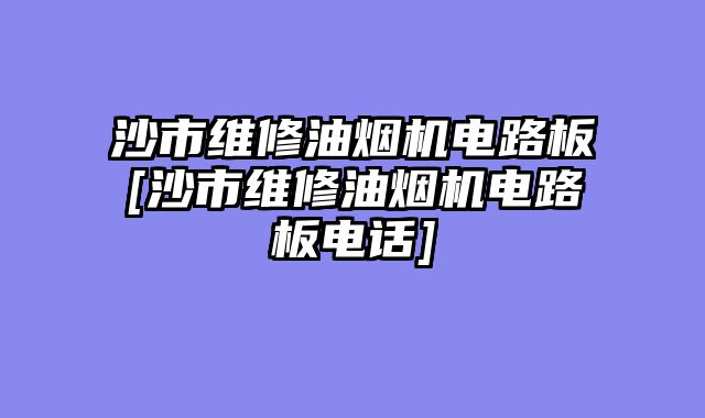 沙市维修油烟机电路板[沙市维修油烟机电路板电话]