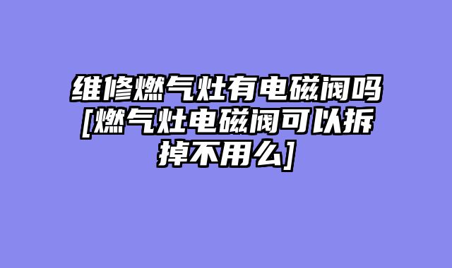 维修燃气灶有电磁阀吗[燃气灶电磁阀可以拆掉不用么]