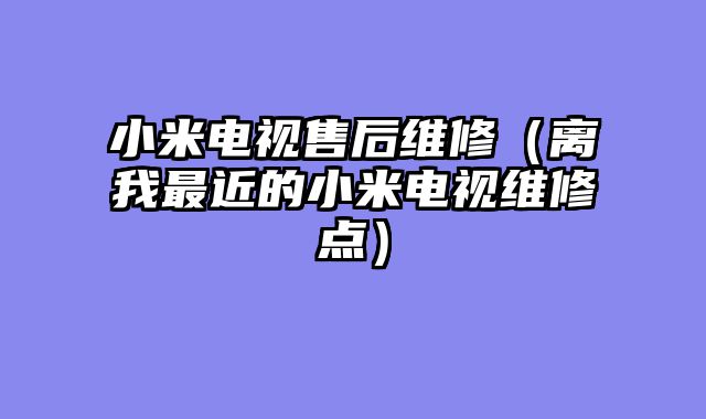 小米电视售后维修（离我最近的小米电视维修点）