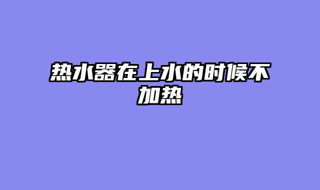 热水器在上水的时候不加热