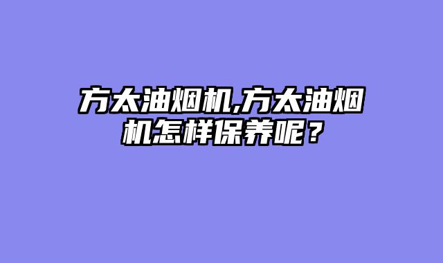 方太油烟机,方太油烟机怎样保养呢？