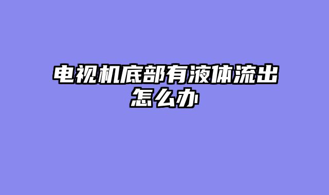 电视机底部有液体流出怎么办