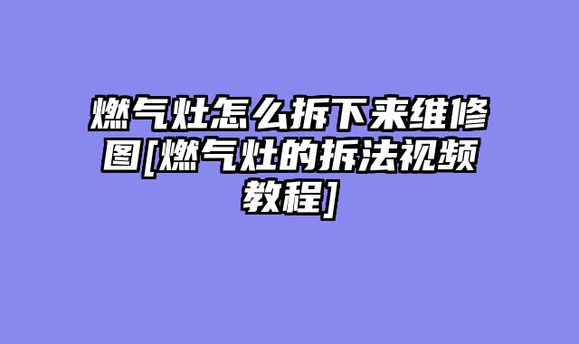 燃气灶怎么拆下来维修图[燃气灶的拆法视频教程]